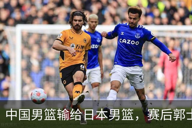 中国男篮输给日本男篮，赛后郭士强说：“这个夏天我们整个中国男篮都非常努力”