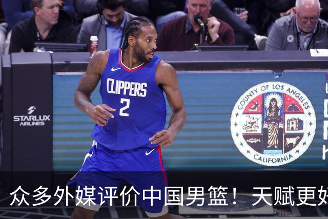 众多外媒评价中国男篮！天赋更好，打法却过时